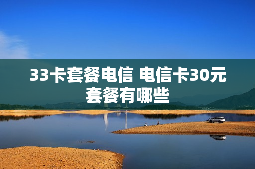 33卡套餐电信 电信卡30元套餐有哪些