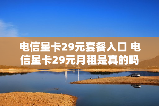 电信星卡29元套餐入口 电信星卡29元月租是真的吗