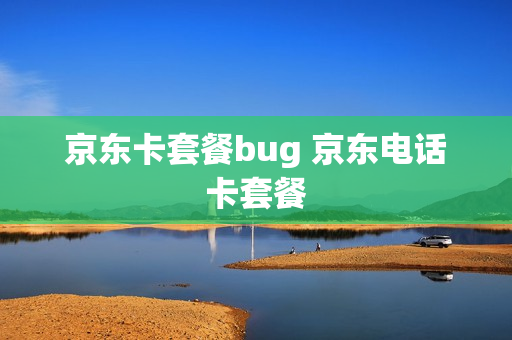 京东卡套餐bug 京东电话卡套餐