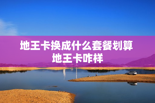 地王卡换成什么套餐划算 地王卡咋样