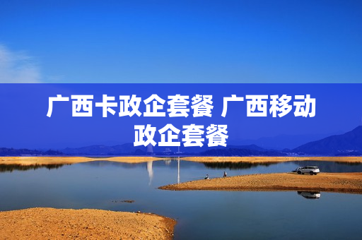 广西卡政企套餐 广西移动政企套餐