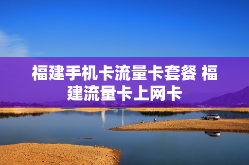 福建手机卡流量卡套餐 福建流量卡上网卡