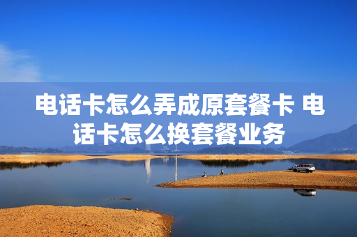 电话卡怎么弄成原套餐卡 电话卡怎么换套餐业务