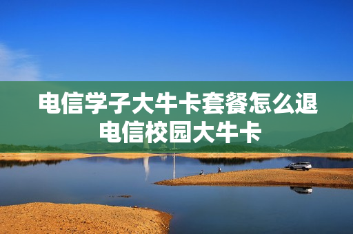 电信学子大牛卡套餐怎么退 电信校园大牛卡