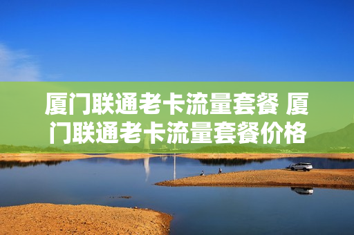 厦门联通老卡流量套餐 厦门联通老卡流量套餐价格