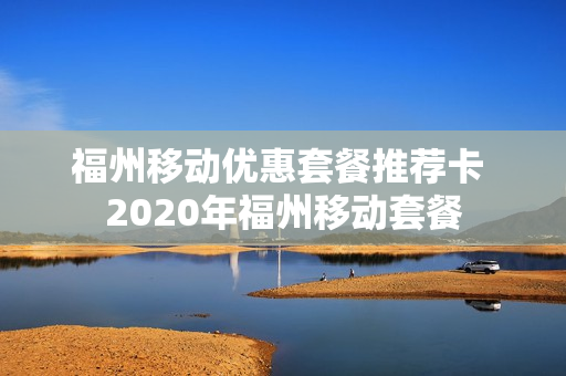 福州移动优惠套餐推荐卡 2020年福州移动套餐