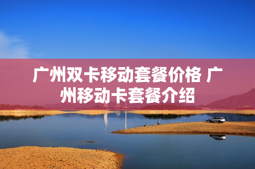 广州双卡移动套餐价格 广州移动卡套餐介绍