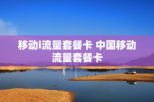 移动i流量套餐卡 中国移动流量套餐卡