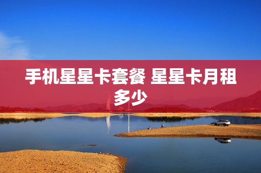 手机星星卡套餐 星星卡月租多少