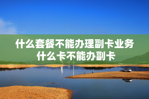 什么套餐不能办理副卡业务 什么卡不能办副卡