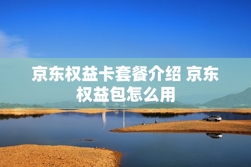 京东权益卡套餐介绍 京东权益包怎么用