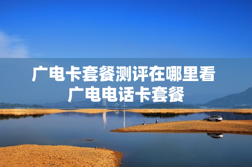 广电卡套餐测评在哪里看 广电电话卡套餐