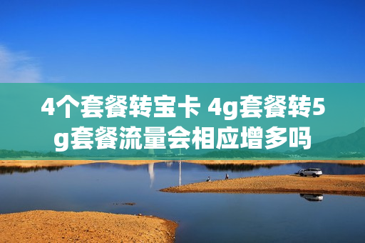 4个套餐转宝卡 4g套餐转5g套餐流量会相应增多吗