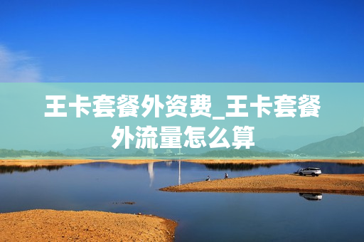 王卡套餐外资费_王卡套餐外流量怎么算