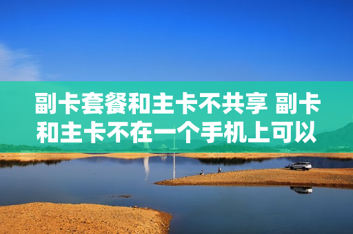 副卡套餐和主卡不共享 副卡和主卡不在一个手机上可以共享流量吗