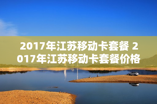 2017年江苏移动卡套餐 2017年江苏移动卡套餐价格