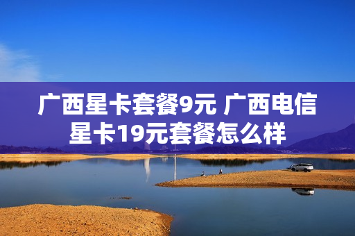 广西星卡套餐9元 广西电信星卡19元套餐怎么样