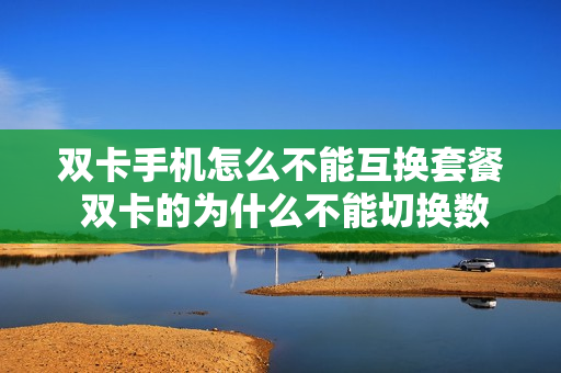 双卡手机怎么不能互换套餐 双卡的为什么不能切换数据