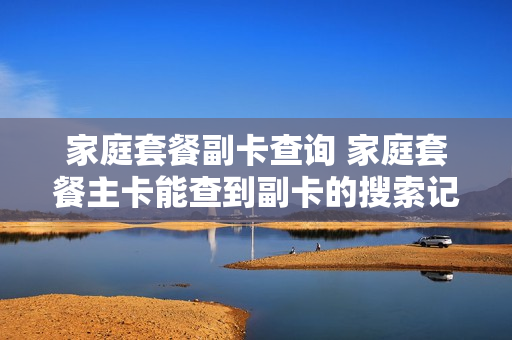 家庭套餐副卡查询 家庭套餐主卡能查到副卡的搜索记录么