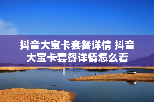 抖音大宝卡套餐详情 抖音大宝卡套餐详情怎么看