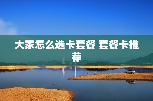 大家怎么选卡套餐 套餐卡推荐