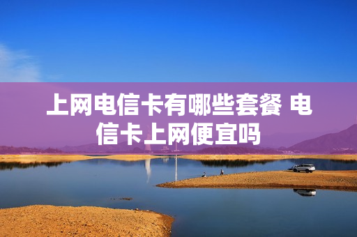上网电信卡有哪些套餐 电信卡上网便宜吗