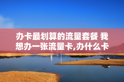 办卡最划算的流量套餐 我想办一张流量卡,办什么卡好