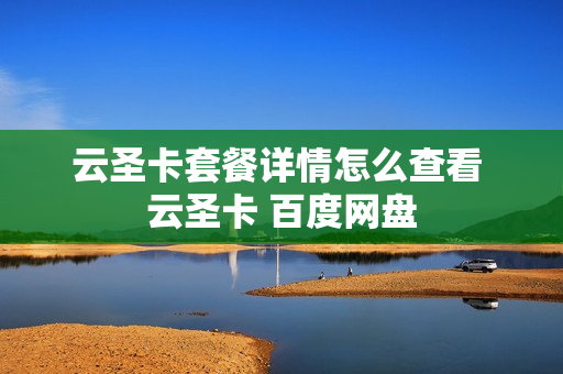 云圣卡套餐详情怎么查看 云圣卡 百度网盘