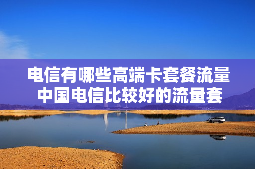 电信有哪些高端卡套餐流量 中国电信比较好的流量套餐