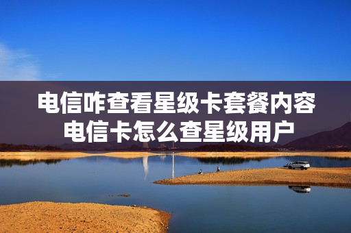电信咋查看星级卡套餐内容 电信卡怎么查星级用户