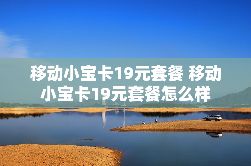 移动小宝卡19元套餐 移动小宝卡19元套餐怎么样