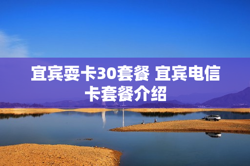 宜宾耍卡30套餐 宜宾电信卡套餐介绍