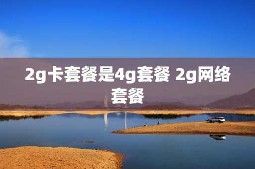 2g卡套餐是4g套餐 2g网络套餐