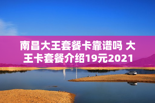 南昌大王套餐卡靠谱吗 大王卡套餐介绍19元2021
