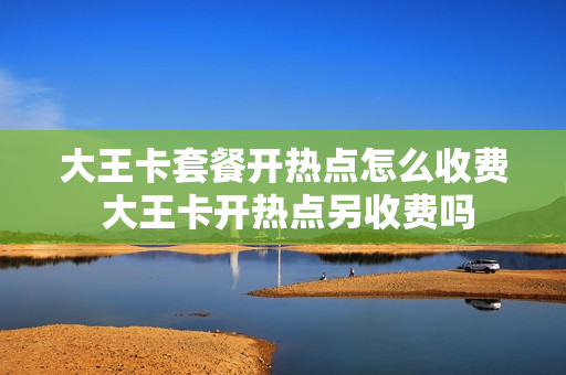 大王卡套餐开热点怎么收费 大王卡开热点另收费吗