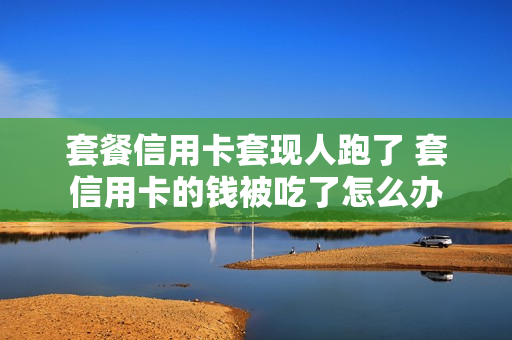 套餐信用卡套现人跑了 套信用卡的钱被吃了怎么办