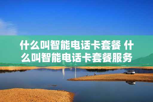 什么叫智能电话卡套餐 什么叫智能电话卡套餐服务