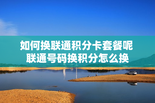 如何换联通积分卡套餐呢 联通号码换积分怎么换