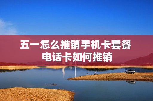 五一怎么推销手机卡套餐 电话卡如何推销