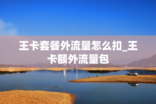 王卡套餐外流量怎么扣_王卡额外流量包