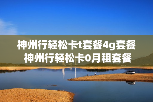 神州行轻松卡t套餐4g套餐 神州行轻松卡0月租套餐