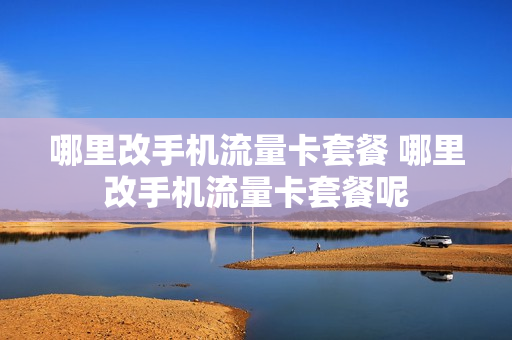 哪里改手机流量卡套餐 哪里改手机流量卡套餐呢