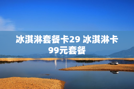 冰淇淋套餐卡29 冰淇淋卡99元套餐