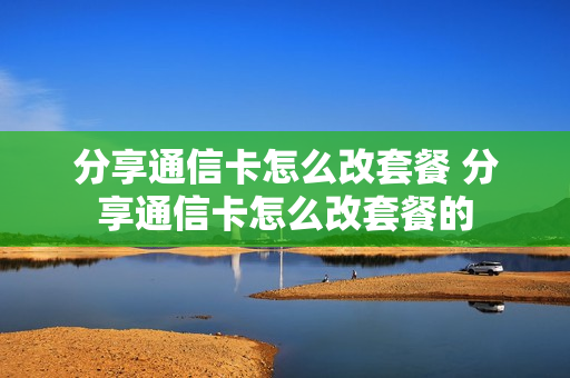 分享通信卡怎么改套餐 分享通信卡怎么改套餐的