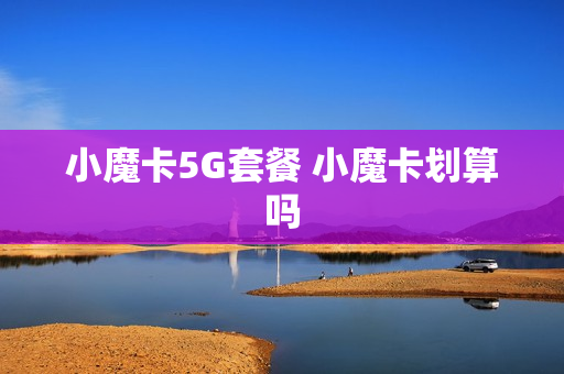 小魔卡5G套餐 小魔卡划算吗