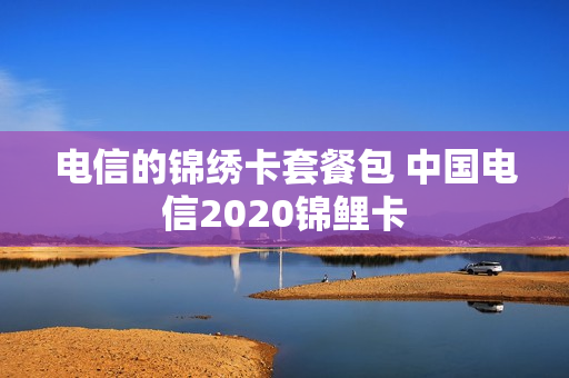 电信的锦绣卡套餐包 中国电信2020锦鲤卡