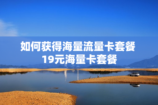 如何获得海量流量卡套餐 19元海量卡套餐