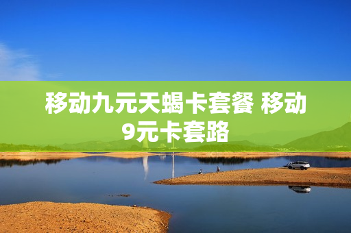 移动九元天蝎卡套餐 移动9元卡套路