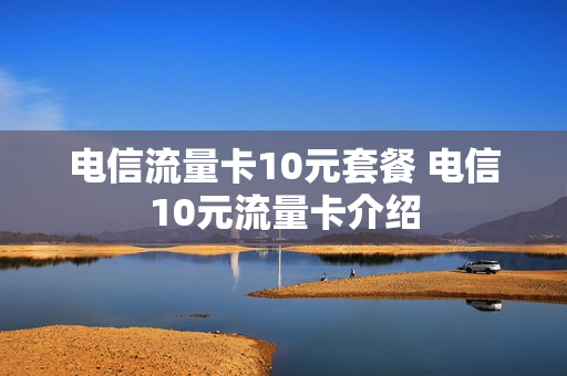 电信流量卡10元套餐 电信10元流量卡介绍