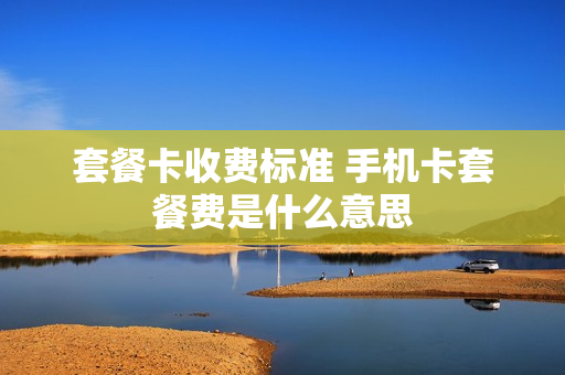 套餐卡收费标准 手机卡套餐费是什么意思